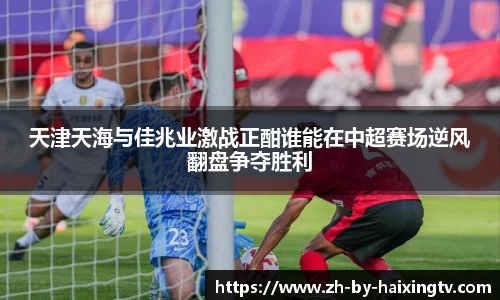 天津天海与佳兆业激战正酣谁能在中超赛场逆风翻盘争夺胜利
