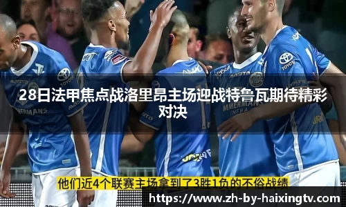 28日法甲焦点战洛里昂主场迎战特鲁瓦期待精彩对决