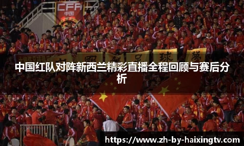 中国红队对阵新西兰精彩直播全程回顾与赛后分析