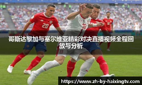 哥斯达黎加与塞尔维亚精彩对决直播视频全程回放与分析