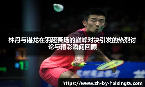 林丹与谌龙在羽超赛场的巅峰对决引发的热烈讨论与精彩瞬间回顾