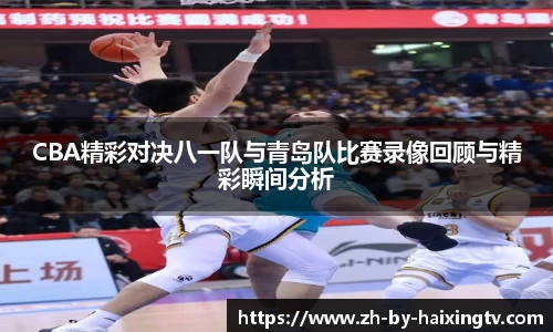 CBA精彩对决八一队与青岛队比赛录像回顾与精彩瞬间分析
