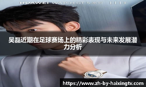 吴磊近期在足球赛场上的精彩表现与未来发展潜力分析