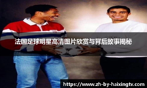 法国足球明星高清图片欣赏与背后故事揭秘