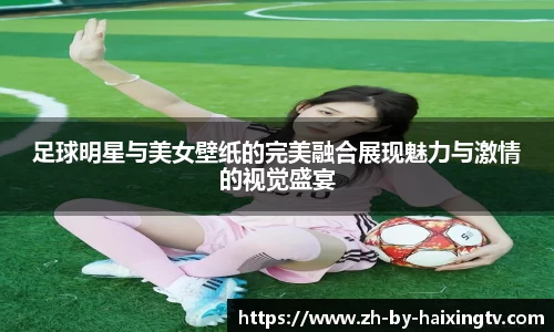 足球明星与美女壁纸的完美融合展现魅力与激情的视觉盛宴