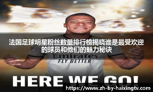 法国足球明星粉丝数量排行榜揭晓谁是最受欢迎的球员和他们的魅力秘诀